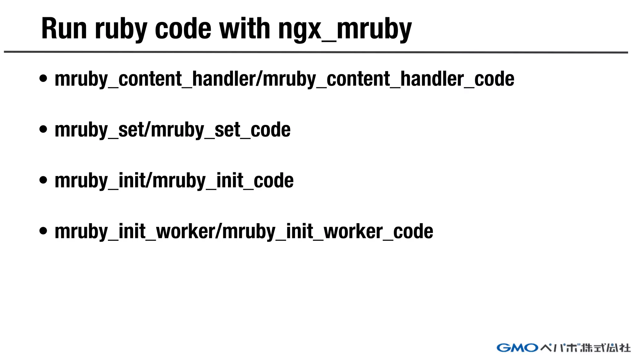 Run ruby code with ngx_mruby
• mruby_content_handler/mruby_content_handler_code
• mruby_set/mruby_set_code
• mruby_init/mruby_init_code
• mruby_init_worker/mruby_init_worker_code
 