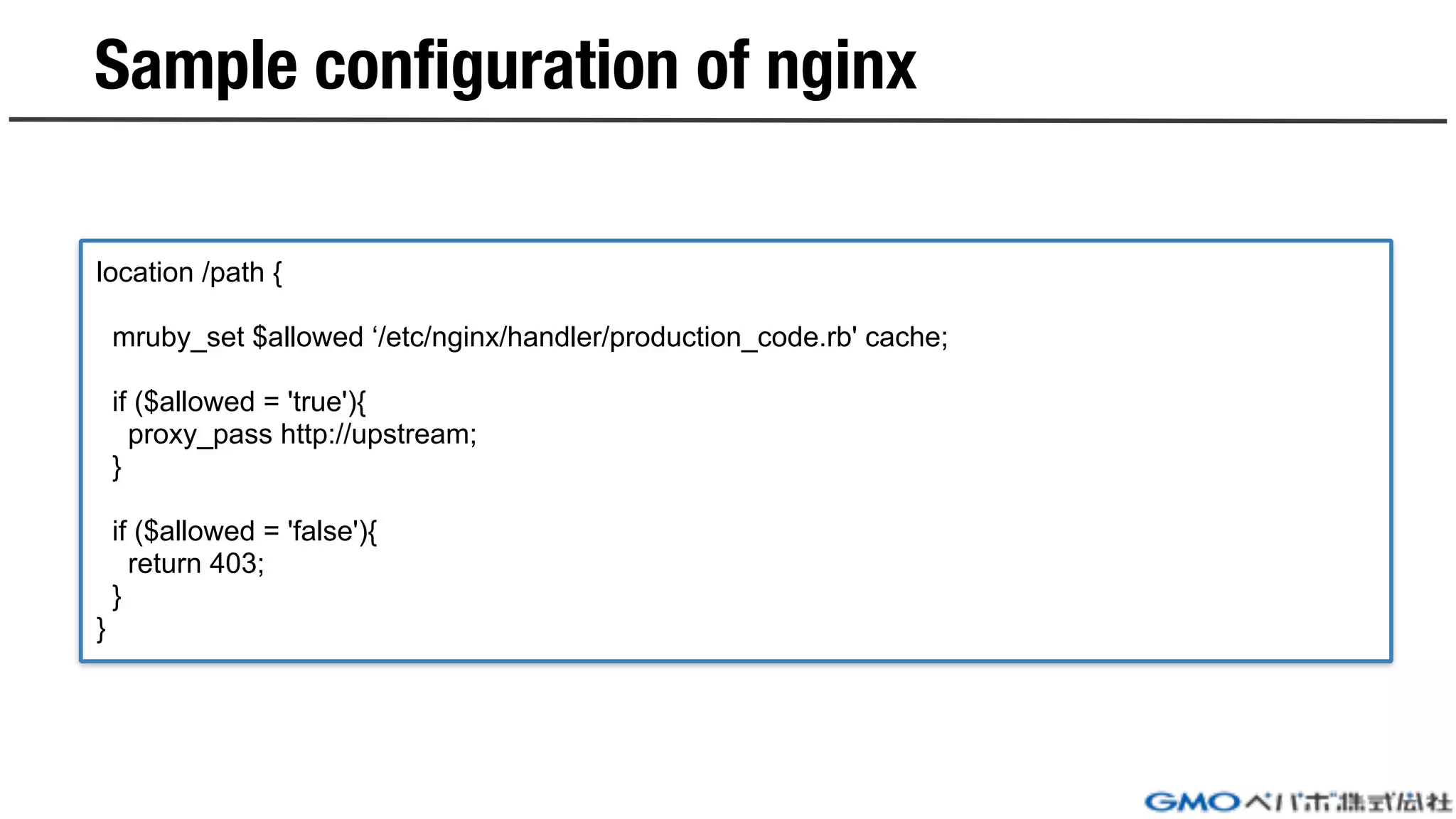 Sample configuration of nginx
location /path {
mruby_set $allowed ‘/etc/nginx/handler/production_code.rb' cache;
if ($allowed = 'true'){
proxy_pass http://upstream;
}
if ($allowed = 'false'){
return 403;
}
}
 