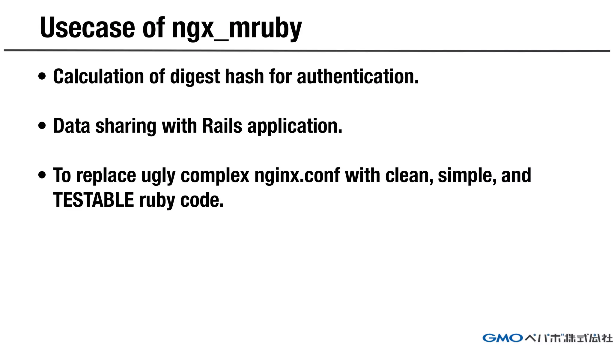 Usecase of ngx_mruby
• Calculation of digest hash for authentication.
• Data sharing with Rails application.
• To replace ugly complex nginx.conf with clean, simple, and
TESTABLE ruby code.
 