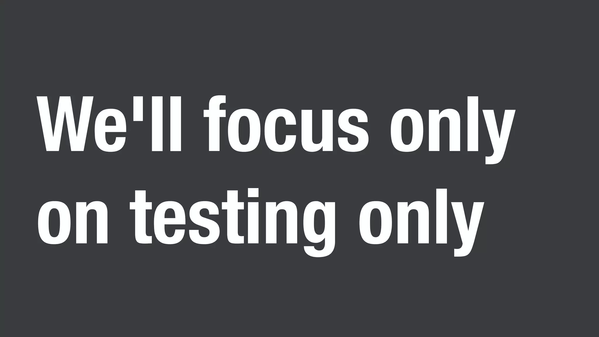 We'll focus only
on testing only
 