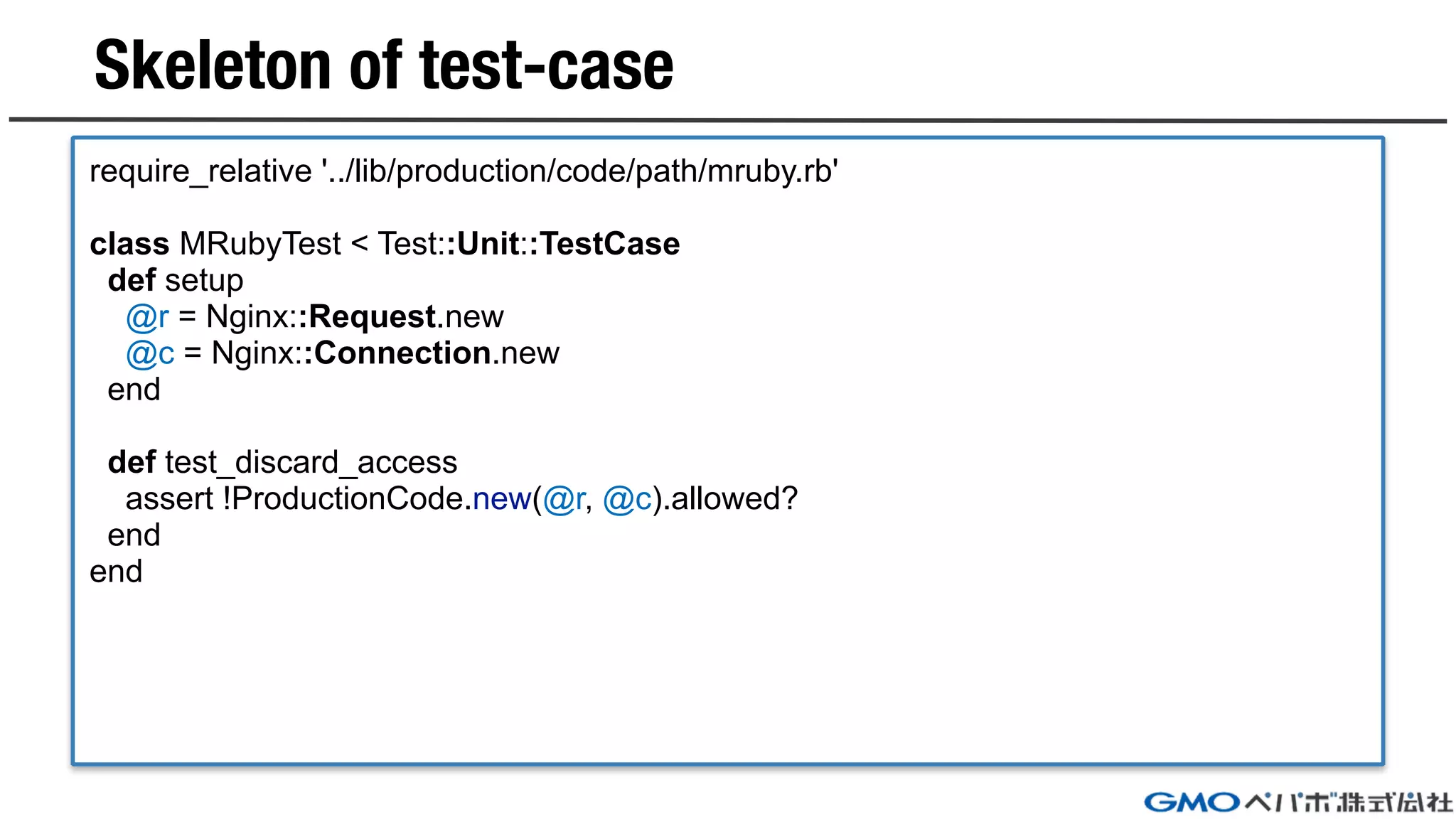 Skeleton of test-case
require_relative '../lib/production/code/path/mruby.rb'
class MRubyTest < Test::Unit::TestCase
def setup
@r = Nginx::Request.new
@c = Nginx::Connection.new
end
def test_discard_access
assert !ProductionCode.new(@r, @c).allowed?
end
end
 