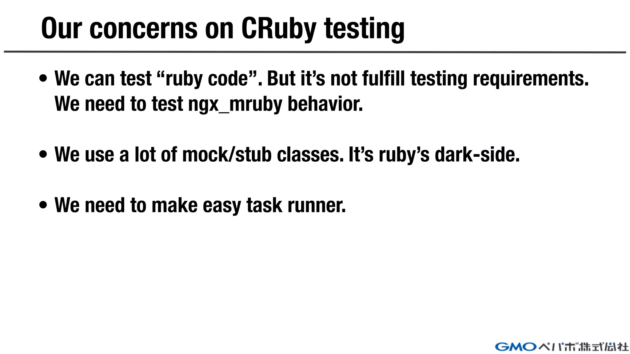 Our concerns on CRuby testing
• We can test “ruby code”. But it’s not fulfill testing requirements.
We need to test ngx_mruby behavior.
• We use a lot of mock/stub classes. It’s ruby’s dark-side.
• We need to make easy task runner.
 