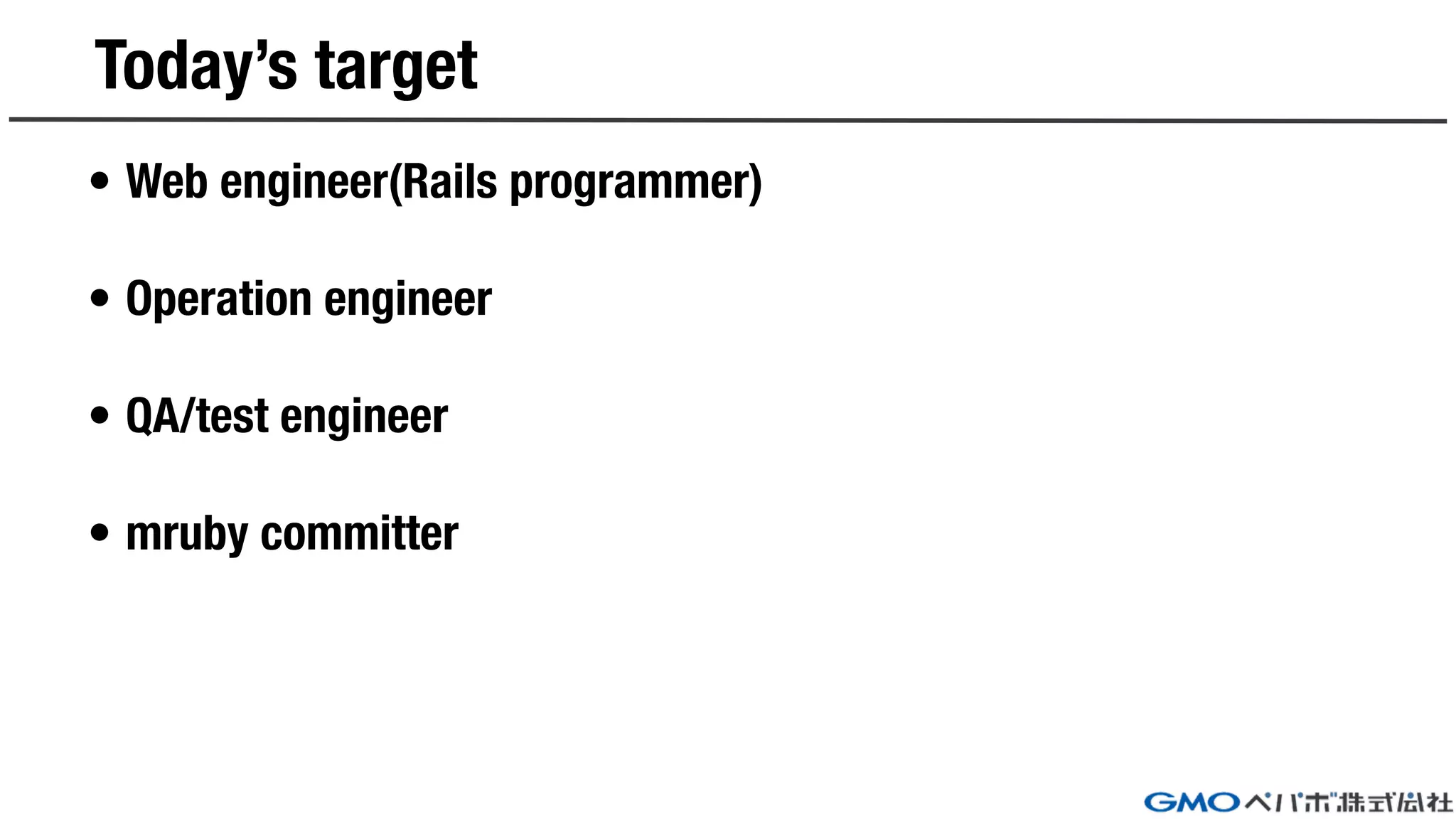 Today’s target
• Web engineer(Rails programmer)
• Operation engineer
• QA/test engineer
• mruby committer
 