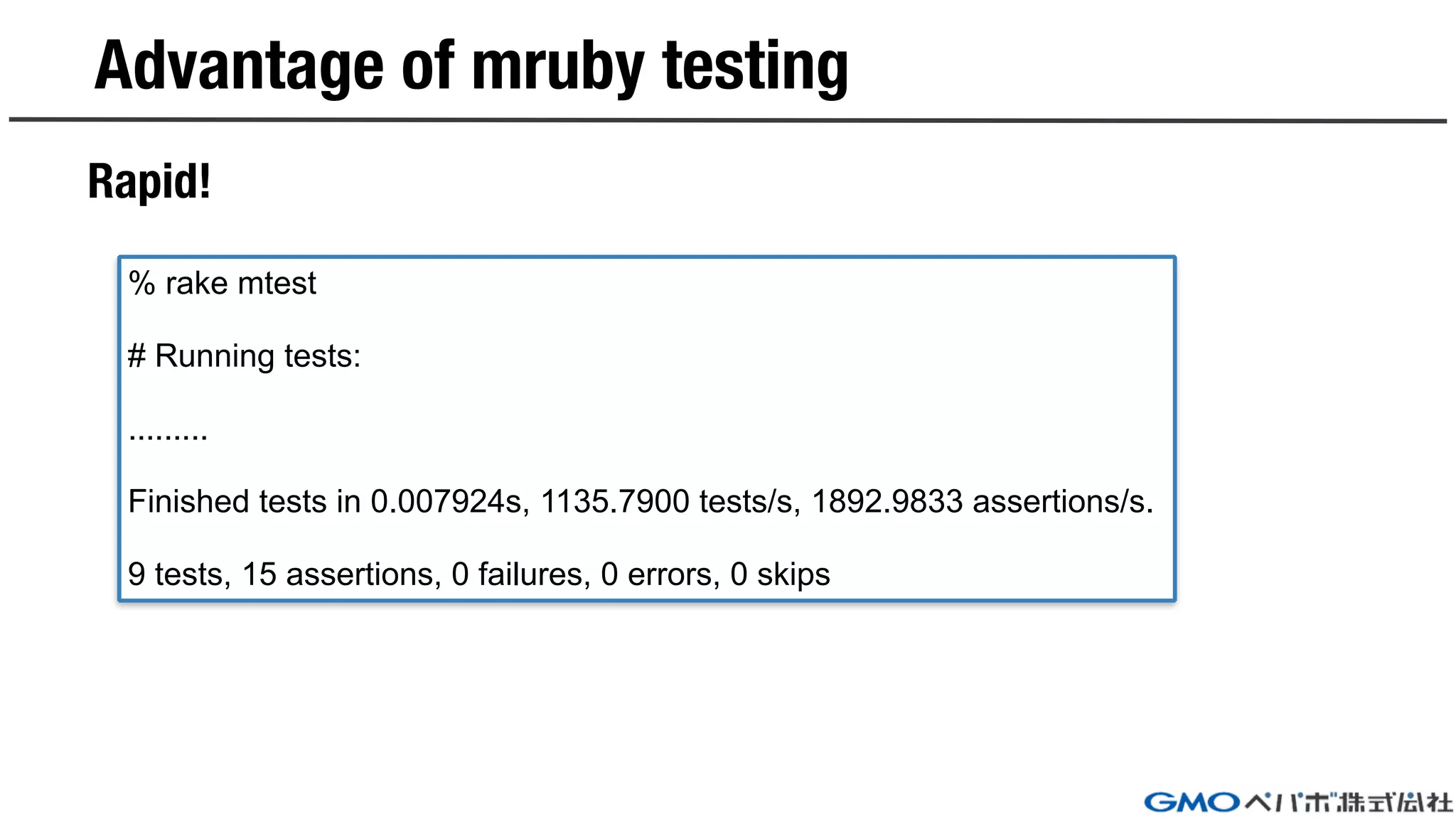 Advantage of mruby testing
Rapid!
% rake mtest
# Running tests:
.........
Finished tests in 0.007924s, 1135.7900 tests/s, 1892.9833 assertions/s.
9 tests, 15 assertions, 0 failures, 0 errors, 0 skips
 