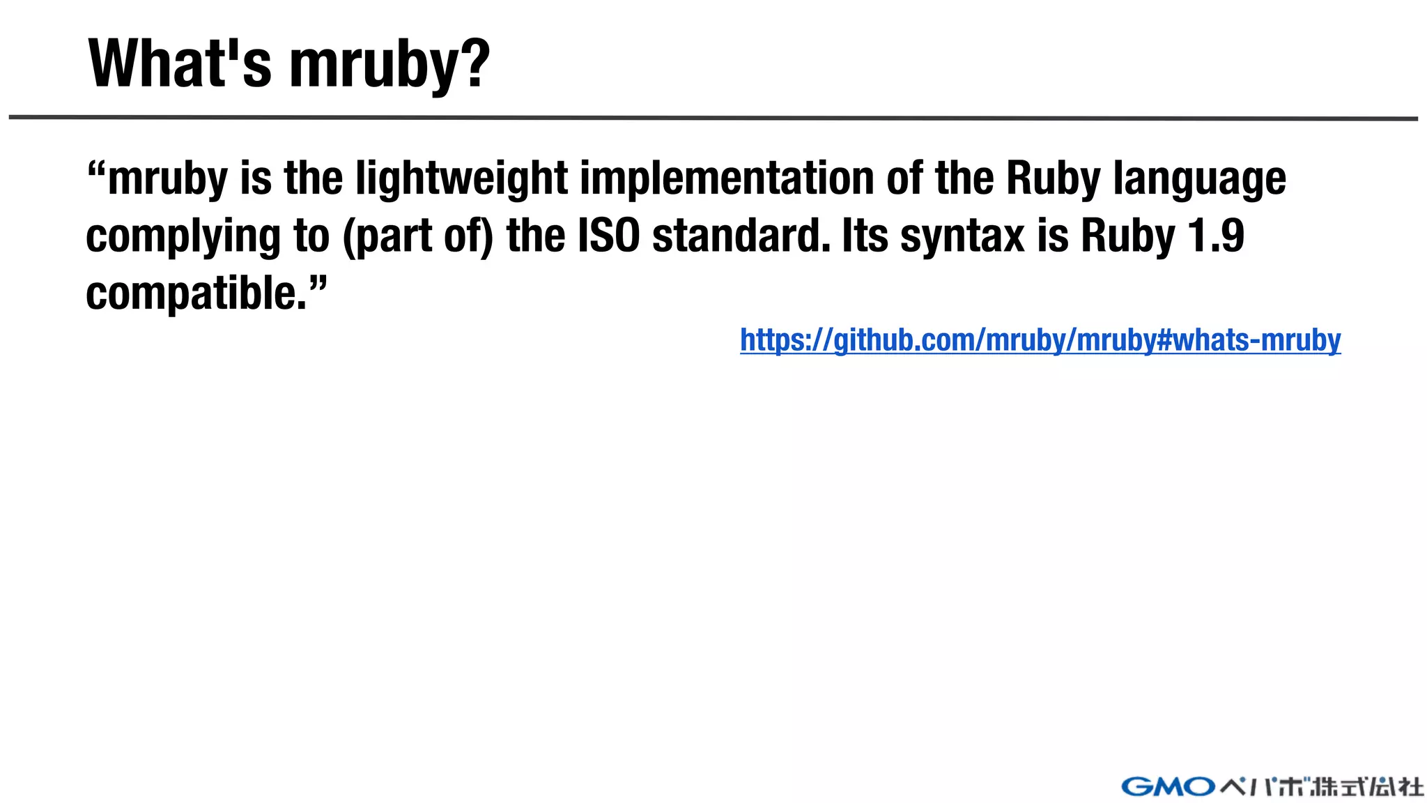 What's mruby?
“mruby is the lightweight implementation of the Ruby language
complying to (part of) the ISO standard. Its syntax is Ruby 1.9
compatible.”
https://github.com/mruby/mruby#whats-mruby
 