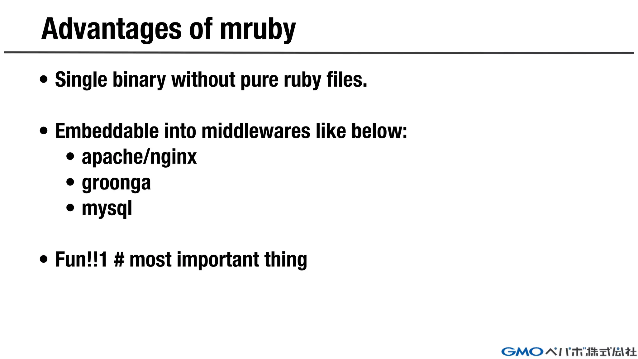 Advantages of mruby
• Single binary without pure ruby files.
• Embeddable into middlewares like below:
• apache/nginx
• groonga
• mysql
• Fun!!1 # most important thing
 