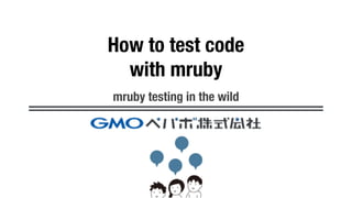 How to test code
with mruby
mruby testing in the wild
 