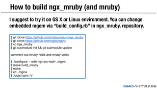 How to build ngx_mruby (and mruby)
I suggest to try it on OS X or Linux environment. You can change
embedded mgem via “bui...