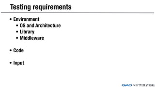 Testing requirements
• Environment
• OS and Architecture
• Library
• Middleware
• Code
• Input
 