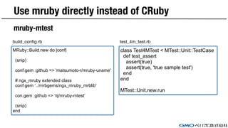 Use mruby directly instead of CRuby
mruby-mtest
class Test4MTest < MTest::Unit::TestCase
def test_assert
assert(true)
asse...