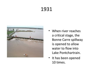 1931
• When river reaches
a critical stage, the
Bonne Carre spillway
is opened to allow
water to flow into
Lake Pontchartrain.
• It has been opened
10 times.
 