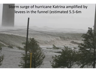 Storm surge of hurricane Katrina amplified by
levees in the funnel (estimated 5.5-6m
 