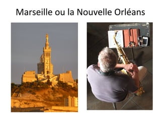 Marseille ou la Nouvelle Orléans
 