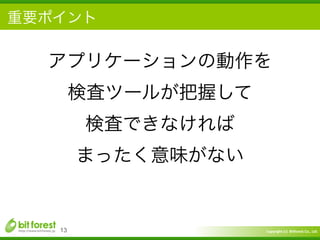 Copyright	
  (c)	
  	
  Bitforest	
  Co.,	
  Ltd.
 
重要ポイント
13
アプリケーションの動作を	
  
検査ツールが把握して	
  
検査できなければ	
  
まったく意味がない
 
