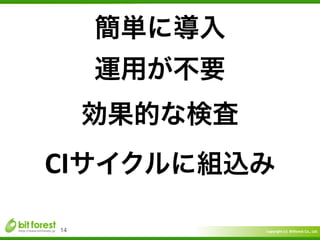 Copyright	
  (c)	
  	
  Bitforest	
  Co.,	
  Ltd.
 
14
簡単に導入	
  
運用が不要 
効果的な検査 
CIサイクルに組込み
 