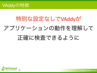Copyright	
  (c)	
  	
  Bitforest	
  Co.,	
  Ltd.
 
VAddyの特徴
18
特別な設定なしでVAddyが 
アプリケーションの動作を理解して	
  
正確に検査できるように
 