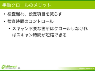 Copyright	
  (c)	
  	
  Bitforest	
  Co.,	
  Ltd.
 
手動クロールのメリット
• 検査漏れ、設定項目を減らす	
  
• 検査時間のコントロール	
  
• スキャン不要な箇所はクロールしなけれ
ばスキャン時間が短縮できる
31
 