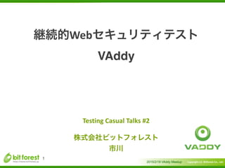Copyright	
  (c)	
  	
  Bitforest	
  Co.,	
  Ltd.
 
継続的Webセキュリティテスト 
VAddy
2015/2/19 VAddy Meetup
1
Testing	
  Casual	
  Talks	
  #2	
  
!
株式会社ビットフォレスト	
  
市川
 