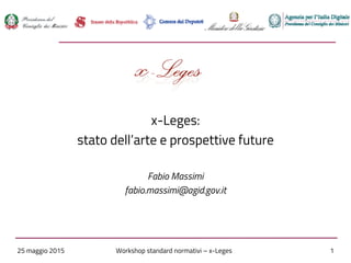 25 maggio 2015 Workshop standard normativi – x-Leges 1
x-Leges:
stato dell’arte e prospettive future
Fabio Massimi
fabio.massimi@agid.gov.it
 