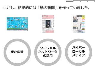 東北応援
ソーシャル
ネットワーク
の活用
ハイパー
ローカル
メディア
しかし、結果的には「紙の新聞」を作っていました。
 