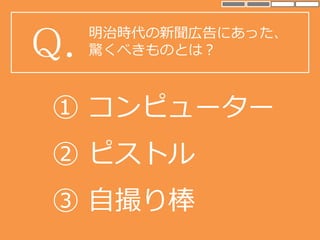 明治時代の新聞広告にあった、
驚くべきものとは？Q.
③ 自撮り棒
① コンピューター
② ピストル
 