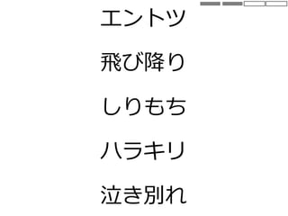 エントツ
飛び降り
しりもち
ハラキリ
泣き別れ
 