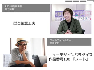 R25 創刊編集長
藤井大輔
型と創意工夫
アートディレクター
尾原史和
ニューデザインパラダイス
作品番号100 『ノート』
 