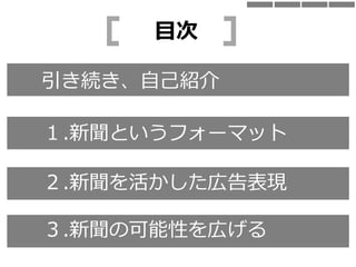 引き続き、自己紹介
目次
１.新聞というフォーマット
２.新聞を活かした広告表現
３.新聞の可能性を広げる
 