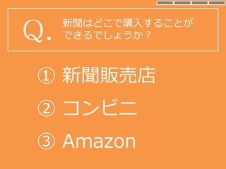 新聞はどこで購入することが
できるでしょうか？Q.
③ Amazon
① 新聞販売店
② コンビニ
 