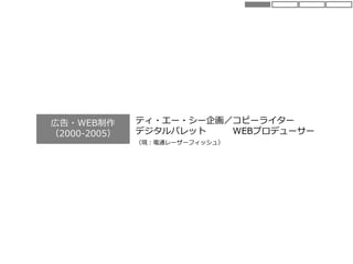 広告・WEB制作
（2000-2005）
ティ・エー・シー企画／コピーライター
デジタルパレット WEBプロデューサー
（現：電通レーザーフィッシュ）
 