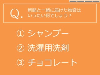 新聞と一緒に届けた物資は
いったい何でしょう？Q.
③ チョコレート
① シャンプー
② 洗濯用洗剤
 