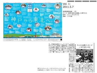 神戸からのメッセージを入れたキットカットを
支援物資として配布（キットカット約５万個）
Vol. 1:
2011.5.7
希望新聞特別版 １号
テーマ：阪神大震災を経験した神戸から
配布：２０１１年５月７日
部数：１０万部
 