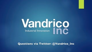 Industrial Innovation	

Questions via Twitter: @Vandrico_Inc	

 