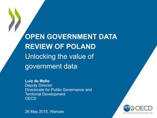 OPEN GOVERNMENT DATA
REVIEW OF POLAND
Unlocking the value of
government data
Luiz de Mello
Deputy Director
Directorate for Public Governance and
Territorial Development
OECD
26 May 2015, Warsaw
 