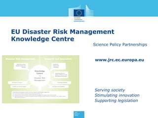 www.jrc.ec.europa.eu
Serving society
Stimulating innovation
Supporting legislation
EU Disaster Risk Management
Knowledge Centre
Science Policy Partnerships
 