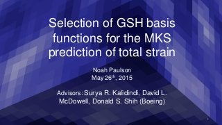 Selection of GSH basis
functions for the MKS
prediction of total strain
Noah Paulson
May 26th, 2015
Advisors: Surya R. Kalidindi, David L.
McDowell, Donald S. Shih (Boeing)
1
 