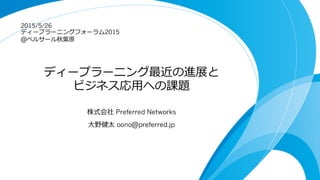 ディープラーニング最近の進展と
ビジネス応⽤用への課題
株式会社 Preferred Networks
⼤大野健太 oono@preferred.jp
2015/5/26
ディープラーニングフォーラム2015
@ベルサール秋葉葉原
 
