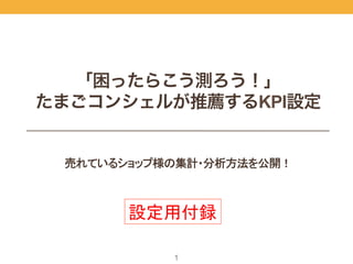 1
売れているショップ様の集計・分析方法を公開！
「困ったらこう測ろう！」
たまごコンシェルが推薦するKPI設定
設定用付録	
 