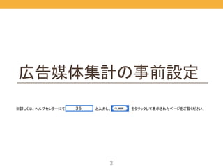 2
広告媒体集計の事前設定	
※詳しくは、ヘルプセンターにて ３６	
 と入力し、 をクリックして表示されたページをご覧ください。
 