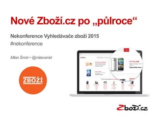 Nové Zboží.cz po „půlroce“
Nekonference Vyhledávače zboží 2015
#nekonference
Milan Šmíd ~ @milansmid
 
