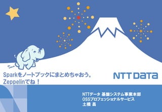 1Copyright © 2015 NTT DATA Corporation
to
NTTデータ 基盤システム事業本部
OSSプロフェッショナルサービス
土橋 昌
Sparkをノートブックにまとめちゃおう。
Zeppelinでね！
 
