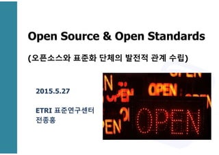 Open Source & Open Standards
(오픈소스와 표준화 단체의 발전적 관계 수립)
2015.5.27
ETRI 표준연구센터
전종홍
 