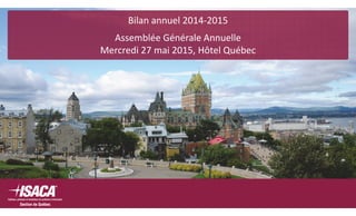 Bilan annuel 2014‐2015
Assemblée Générale Annuelle
Mercredi 27 mai 2015, Hôtel Québec
 
