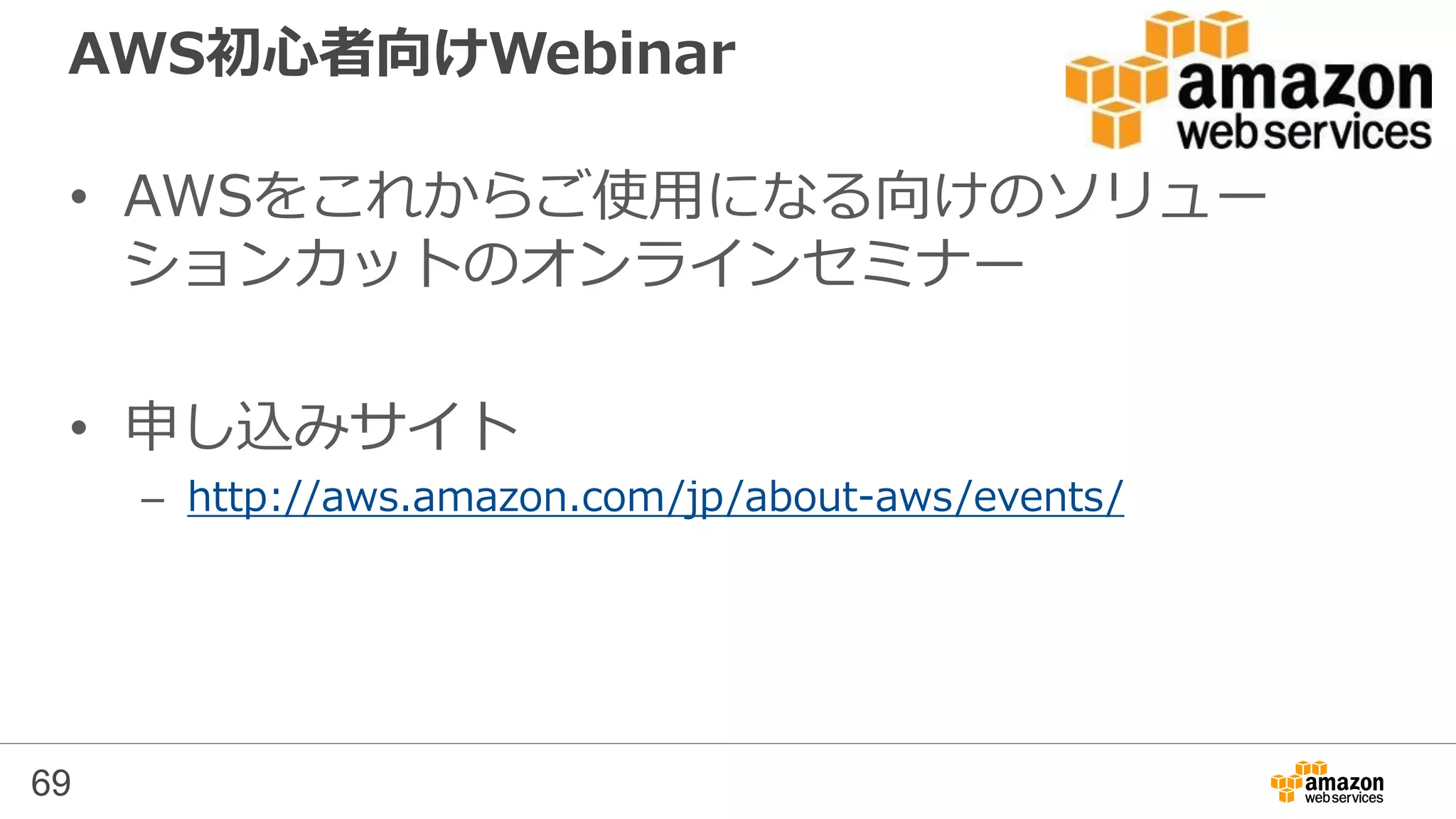 69
公式Twitter/Facebook
AWSの最新情報をお届けします
@awscloud_jp
検索
最新技術情報、イベント情報、お役立ち情報、お得なキャンペーン情報などを
日々更新しています！
もしくは
http://on.fb.me/1vR8yWm
 
