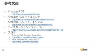 73
RDS for PostgreSQL 補足②
• 日本語での全文検索
– RDS for PostgreSQLには組み込みのテキスト検索機能や
contrib/trgmが使用できます。しかし、これらは日本語での検索
に対応していません
•...