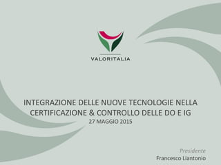 INTEGRAZIONE DELLE NUOVE TECNOLOGIE NELLA
CERTIFICAZIONE & CONTROLLO DELLE DO E IG
27 MAGGIO 2015
Presidente
Francesco Liantonio
 