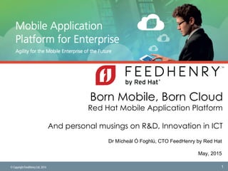© Copyright FeedHenry Ltd. 2014
Born Mobile, Born Cloud
Red Hat Mobile Application Platform
And personal musings on R&D, Innovation in ICT
Dr Mícheál Ó Foghlú, CTO FeedHenry by Red Hat
May, 2015
1
 
