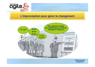 L’improvisation pour gérer le changement
Paul Laurent
27/05/2015
Pay attention folks!
As scheduled, we will all
change in Phase 2!I’m out! BLAH
BLAH
BLAH…
Change
yourself!
 