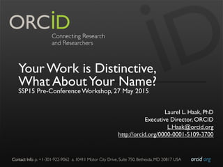 orcid.org	

Contact Info: p. +1-301-922-9062 a. 10411 Motor City Drive, Suite 750, Bethesda, MD 20817 USA	

Your Work is Distinctive,
What AboutYour Name?
SSP15 Pre-Conference Workshop, 27 May 2015
Laurel L. Haak, PhD
Executive Director, ORCID
L.Haak@orcid.org
http://orcid.org/0000-0001-5109-3700
 
