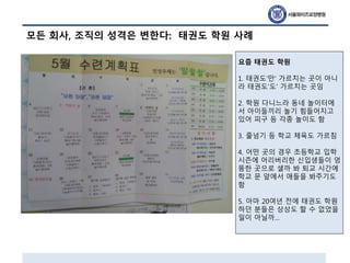 모든 회사, 조직의 성격은 변한다: 태권도 학원 사례
요즘 태권도 학원
1. 태권도’만’ 가르치는 곳이 아니
라 태권도’도’ 가르치는 곳임
2. 학원 다니느라 동네 놀이터에
서 아이들끼리 놀기 힘들어지고
있어 피구 등 각종 놀이도 함
3. 줄넘기 등 학교 체육도 가르침
4. 어떤 곳의 경우 초등학교 입학
시즌에 어리버리한 신입생들이 엉
뚱한 곳으로 샐까 봐 퇴교 시간에
학교 문 앞에서 애들을 봐주기도
함
5. 아마 20여년 전에 태권도 학원
하던 분들은 상상도 할 수 없었을
일이 아닐까…
 